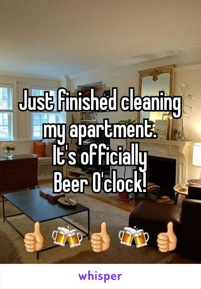 Just finished cleaning my apartment.
 It's officially 
Beer O'clock!

👍🍻👍🍻👍
