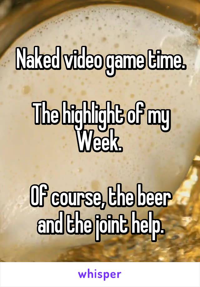 Naked video game time.

The highlight of my Week. 

Of course, the beer and the joint help.