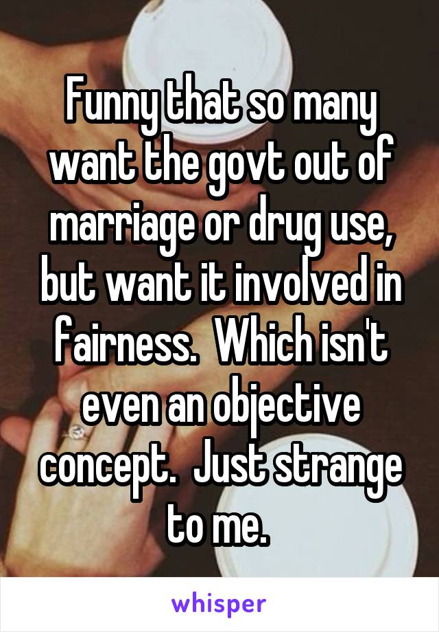 Funny that so many want the govt out of marriage or drug use, but want it involved in fairness.  Which isn't even an objective concept.  Just strange to me. 