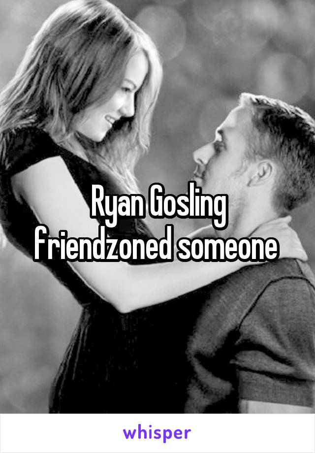 Ryan Gosling friendzoned someone 