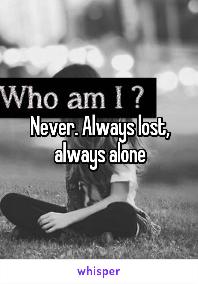 Never. Always lost, always alone