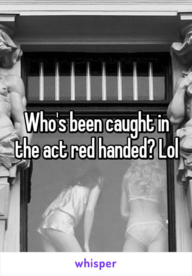 Who's been caught in the act red handed? Lol