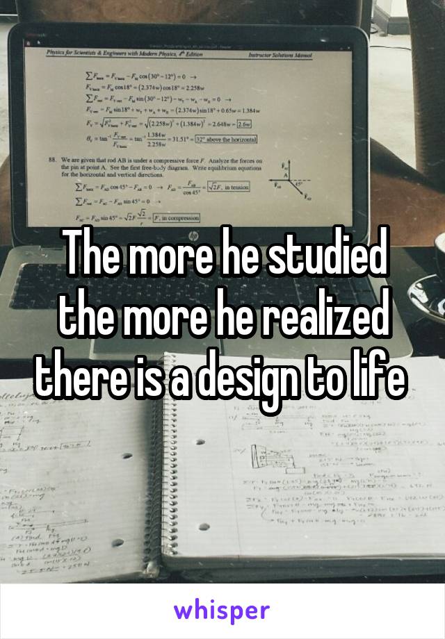 The more he studied the more he realized there is a design to life 
