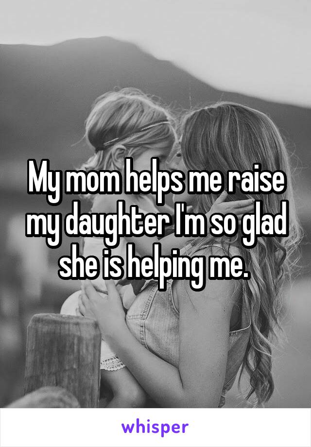 My mom helps me raise my daughter I'm so glad she is helping me. 
