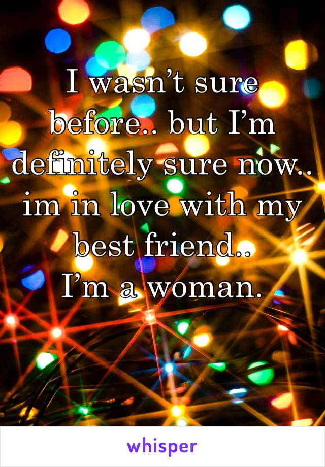 I wasn’t sure before.. but I’m definitely sure now.. im in love with my best friend.. 
I’m a woman.