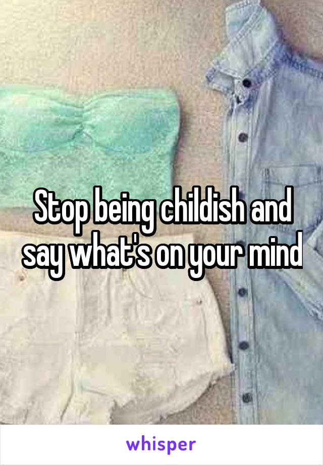 Stop being childish and say what's on your mind