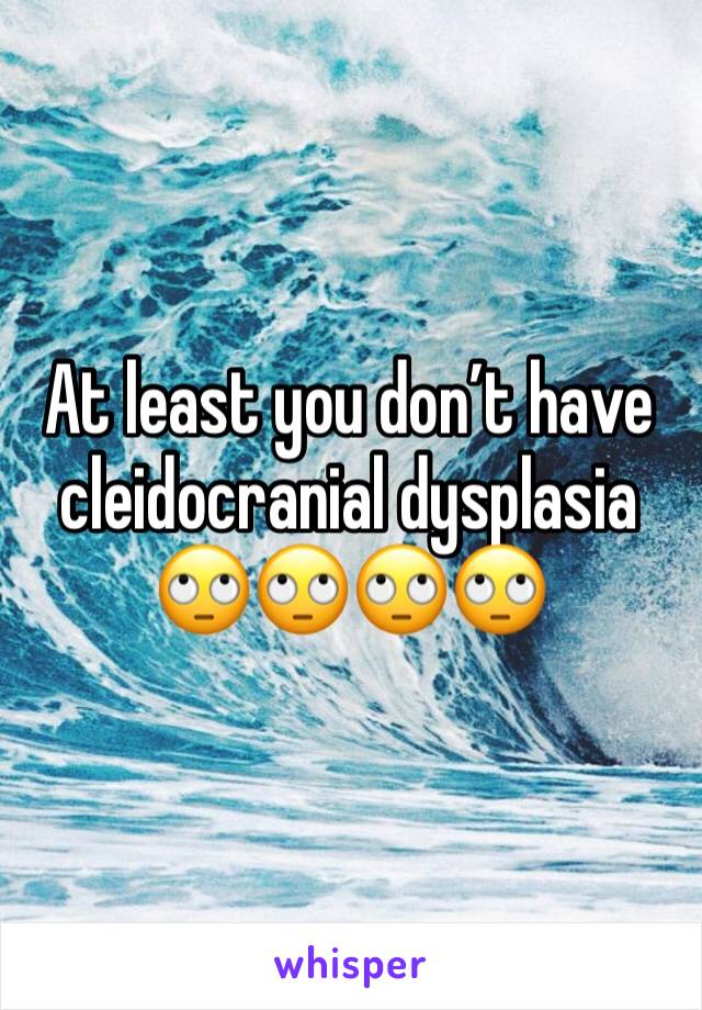 At least you don’t have cleidocranial dysplasia 🙄🙄🙄🙄
