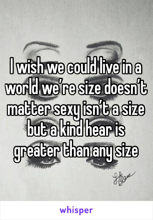 I wish we could live in a world we’re size doesn’t matter sexy isn’t a size but a kind hear is greater than any size 