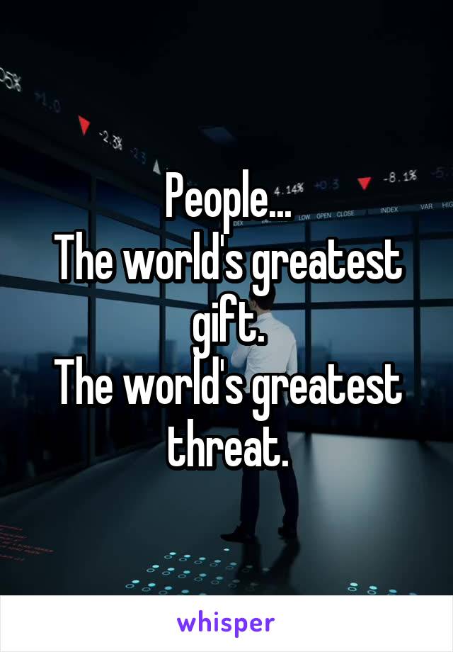 People...
The world's greatest gift.
The world's greatest threat.