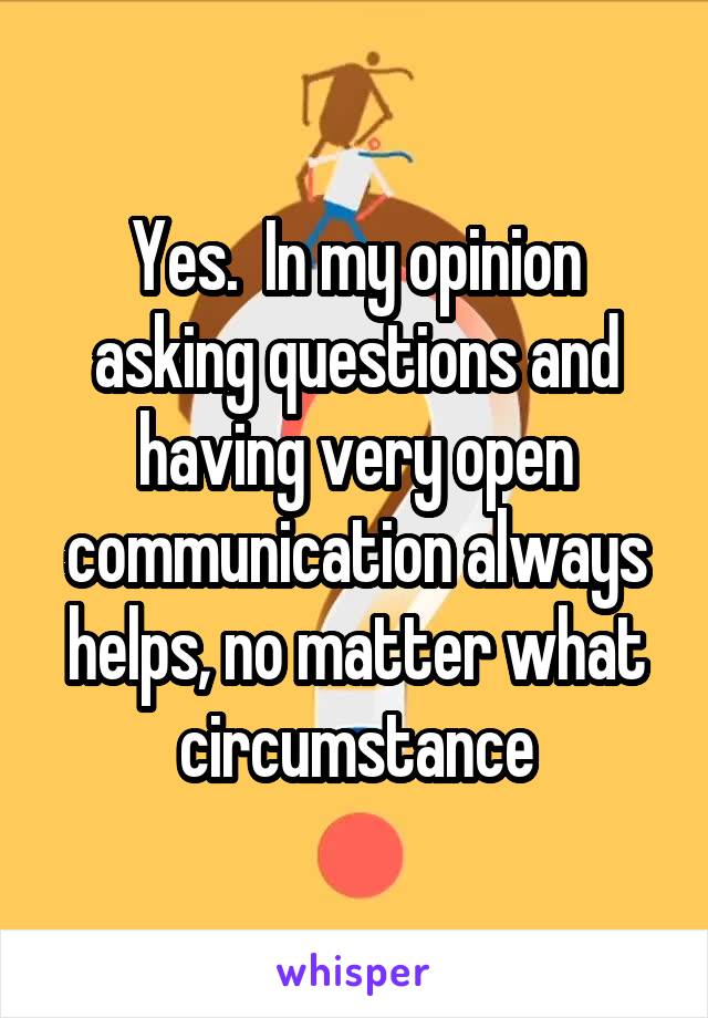 Yes.  In my opinion asking questions and having very open communication always helps, no matter what circumstance