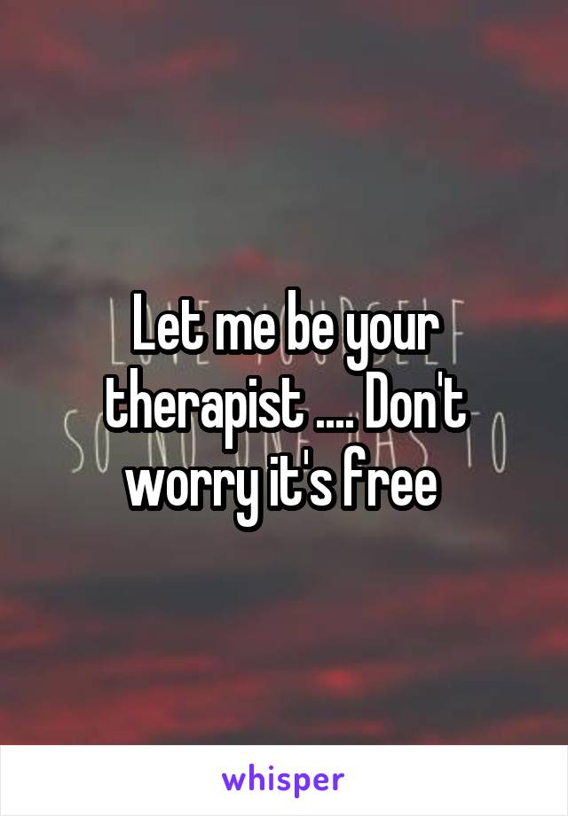 Let me be your therapist .... Don't worry it's free 