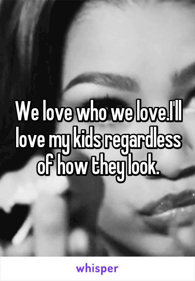 We love who we love.I'll love my kids regardless of how they look.
