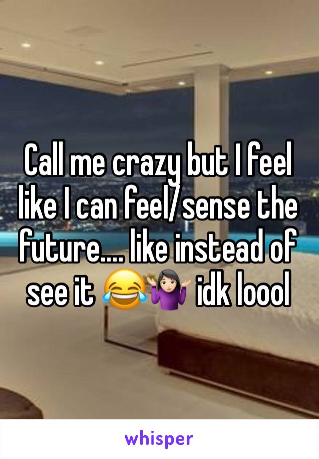 Call me crazy but I feel like I can feel/sense the future.... like instead of see it 😂🤷🏻‍♀️ idk loool