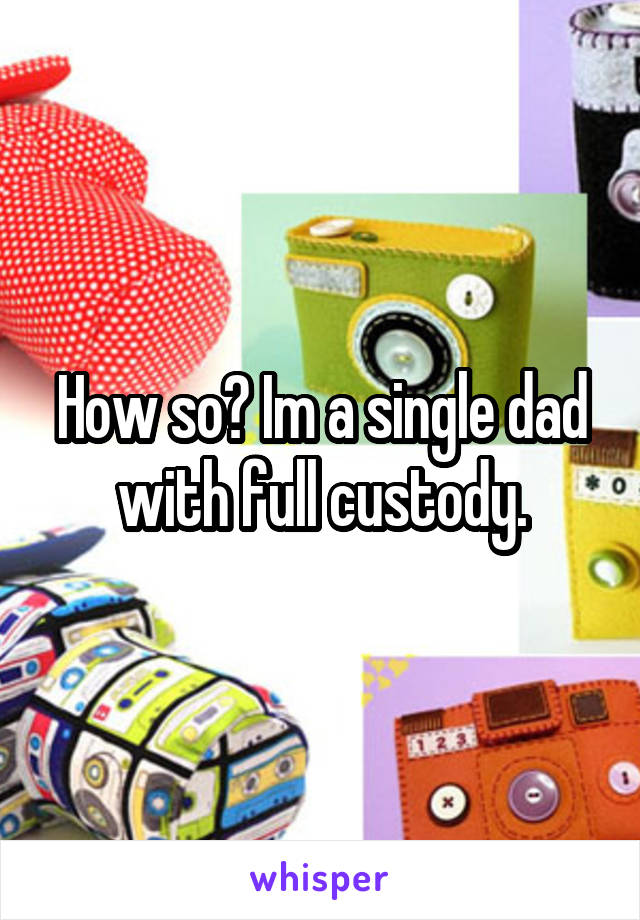 How so? Im a single dad with full custody.