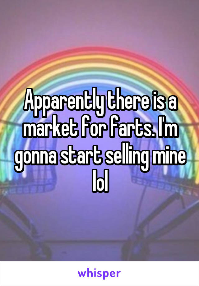 Apparently there is a market for farts. I'm gonna start selling mine lol
