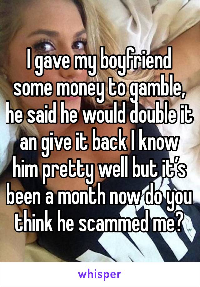 I gave my boyfriend some money to gamble, he said he would double it an give it back I know him pretty well but it’s been a month now do you think he scammed me?