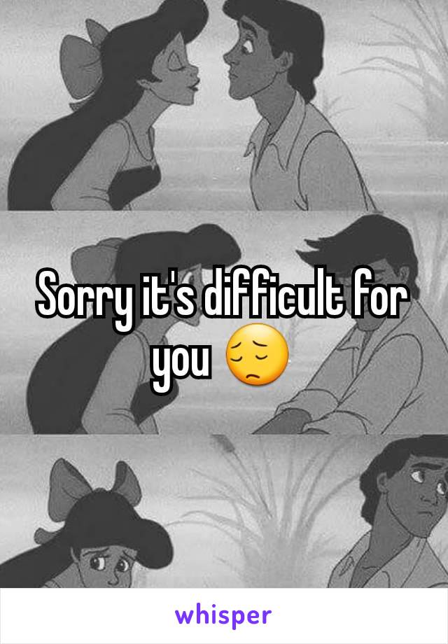 Sorry it's difficult for you 😔