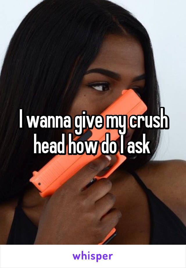 I wanna give my crush head how do I ask 