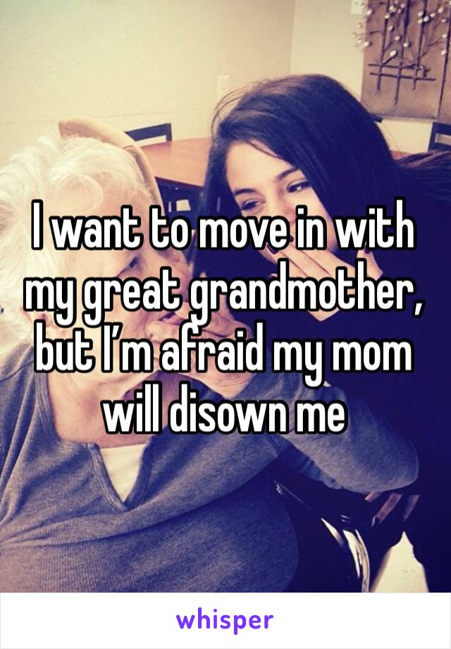 I want to move in with my great grandmother, but I’m afraid my mom will disown me 