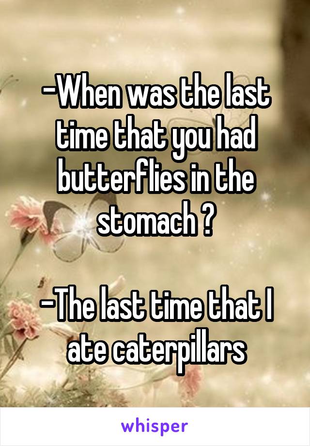 -When was the last time that you had butterflies in the stomach ?

-The last time that I ate caterpillars