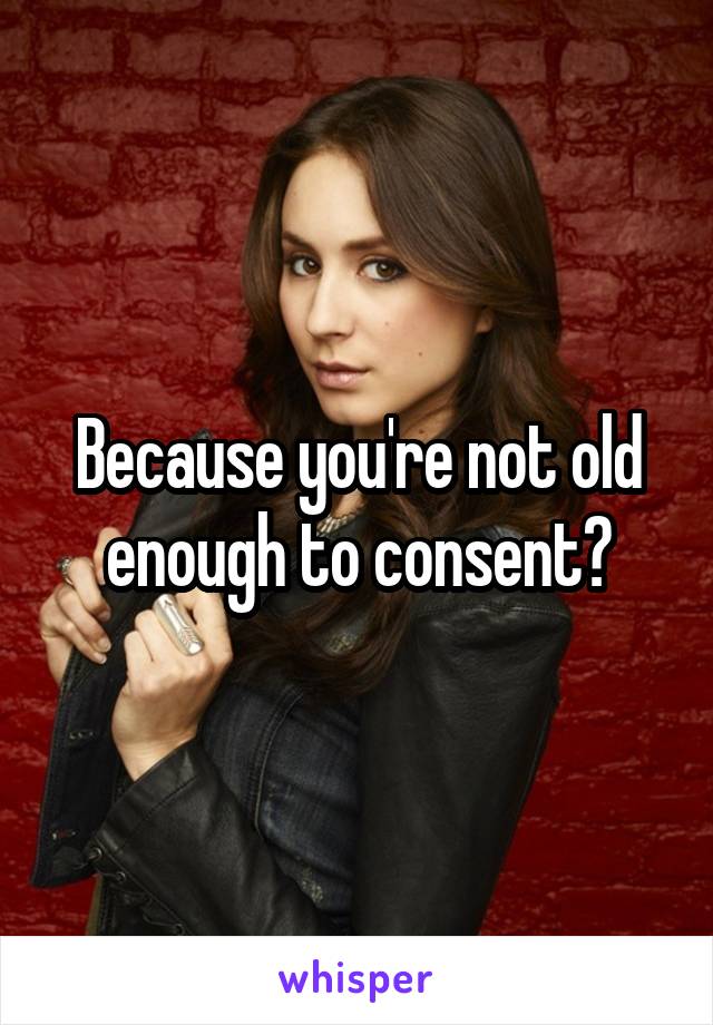 Because you're not old enough to consent?