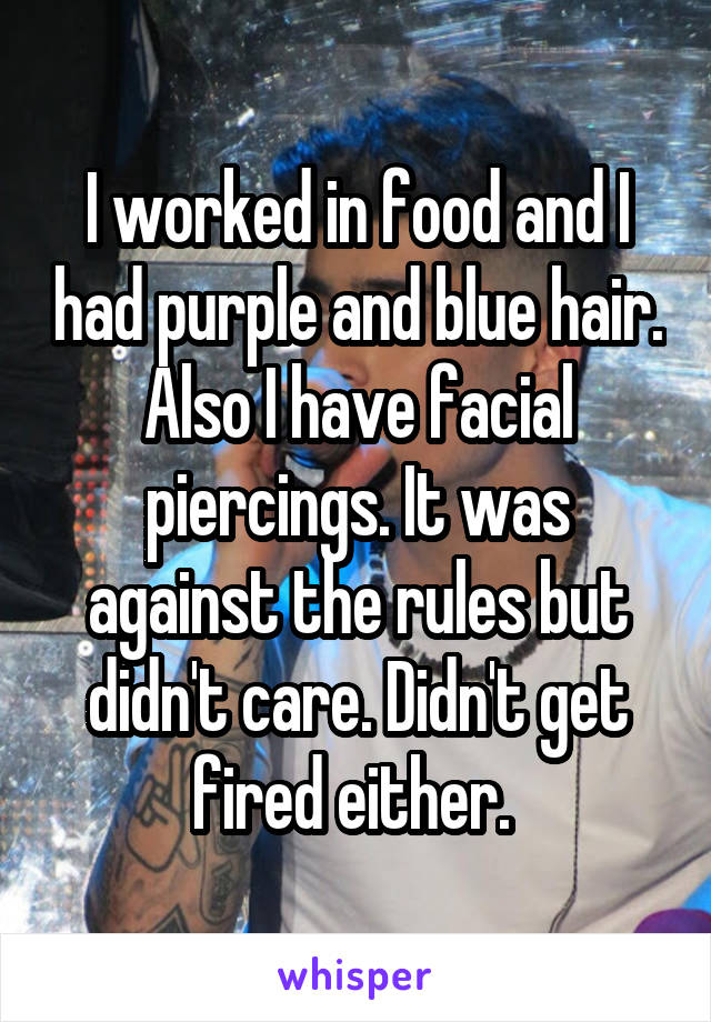 I worked in food and I had purple and blue hair. Also I have facial piercings. It was against the rules but didn't care. Didn't get fired either. 