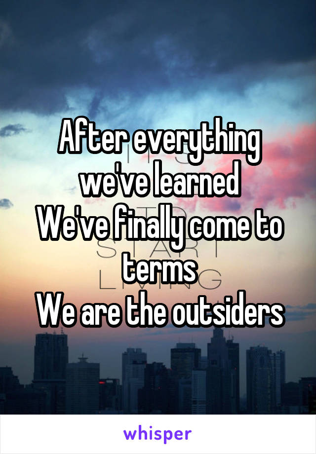 After everything we've learned
We've finally come to terms
We are the outsiders