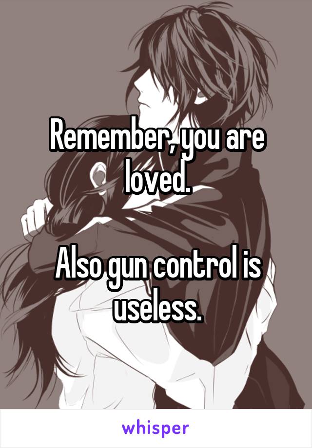 Remember, you are loved.

Also gun control is useless.