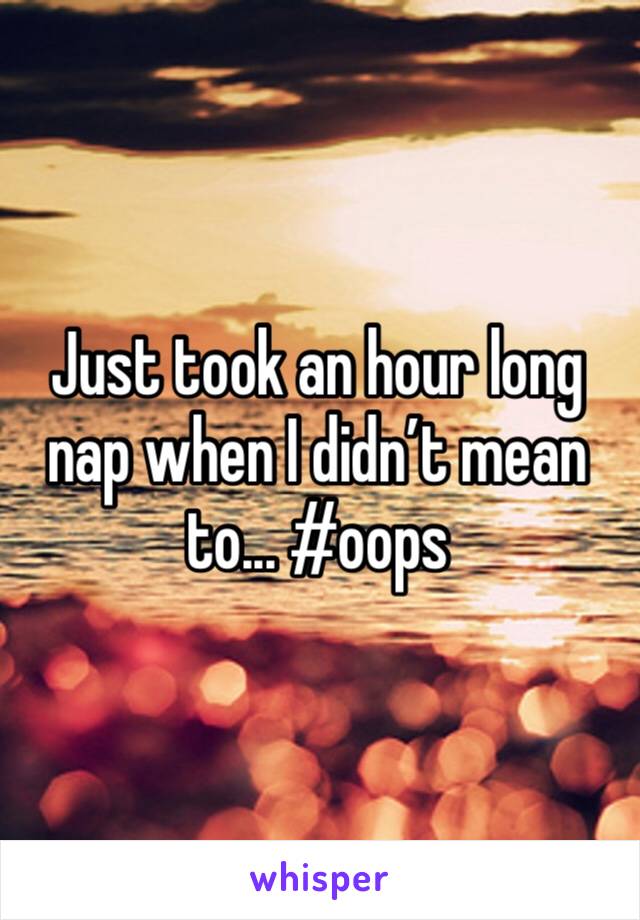 Just took an hour long nap when I didn’t mean to... #oops 