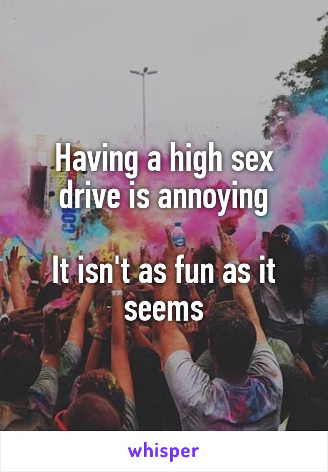 Having a high sex drive is annoying

It isn't as fun as it seems
