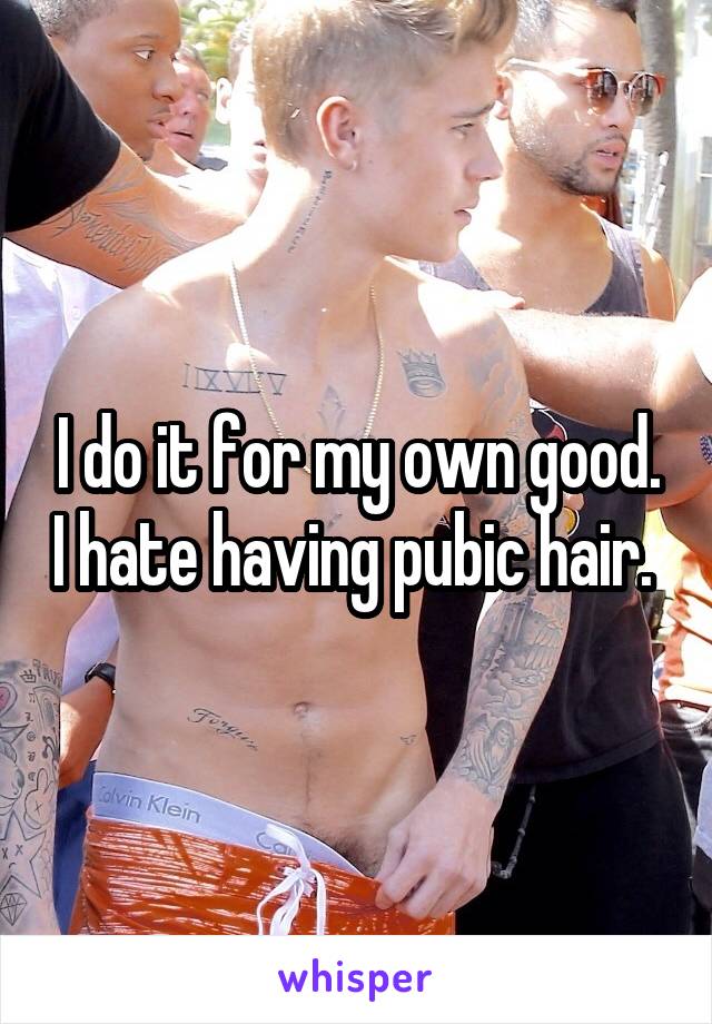 I do it for my own good. I hate having pubic hair. 