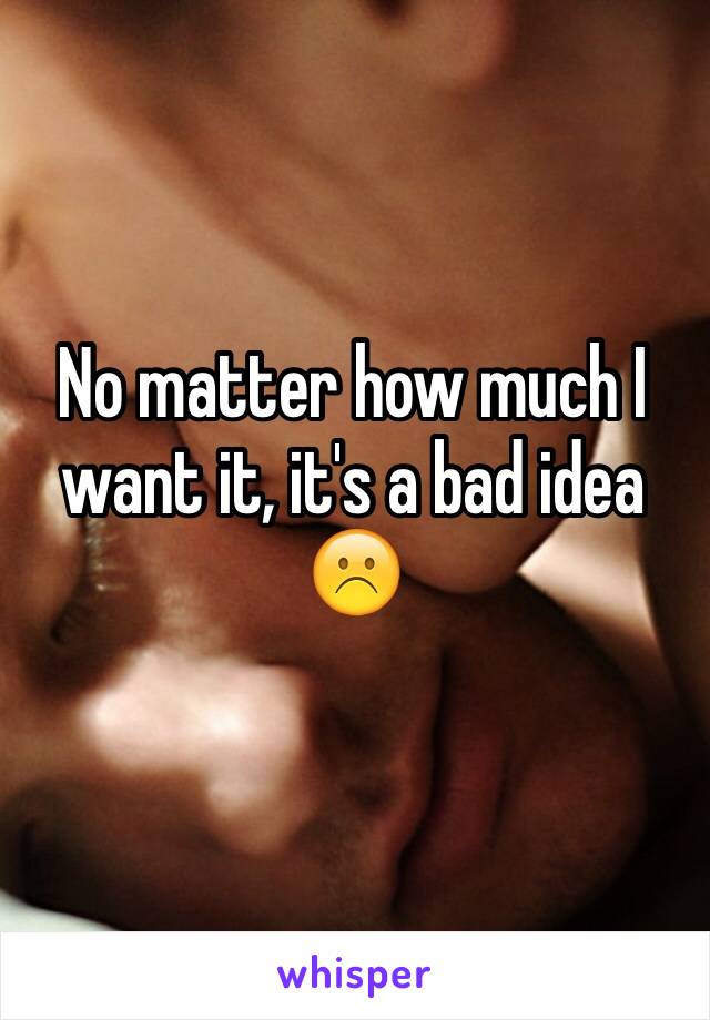 No matter how much I want it, it's a bad idea 
☹️
