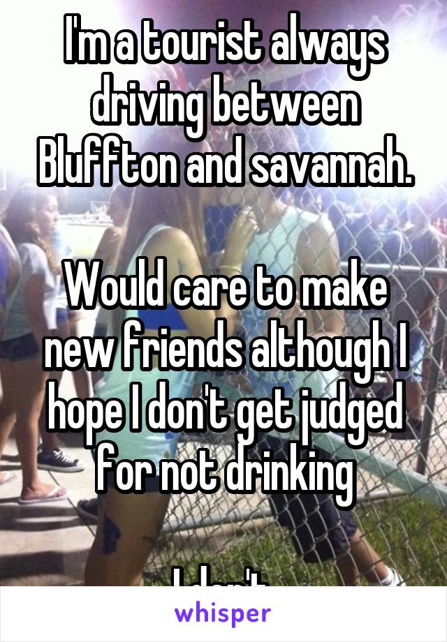 I'm a tourist always driving between Bluffton and savannah.

Would care to make new friends although I hope I don't get judged for not drinking

I don't 