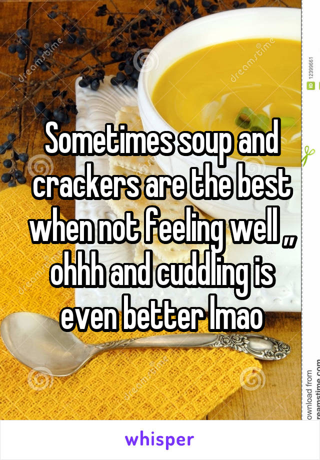 Sometimes soup and crackers are the best when not feeling well ,, ohhh and cuddling is even better lmao