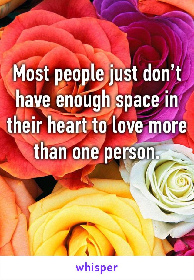 Most people just don’t have enough space in their heart to love more than one person. 