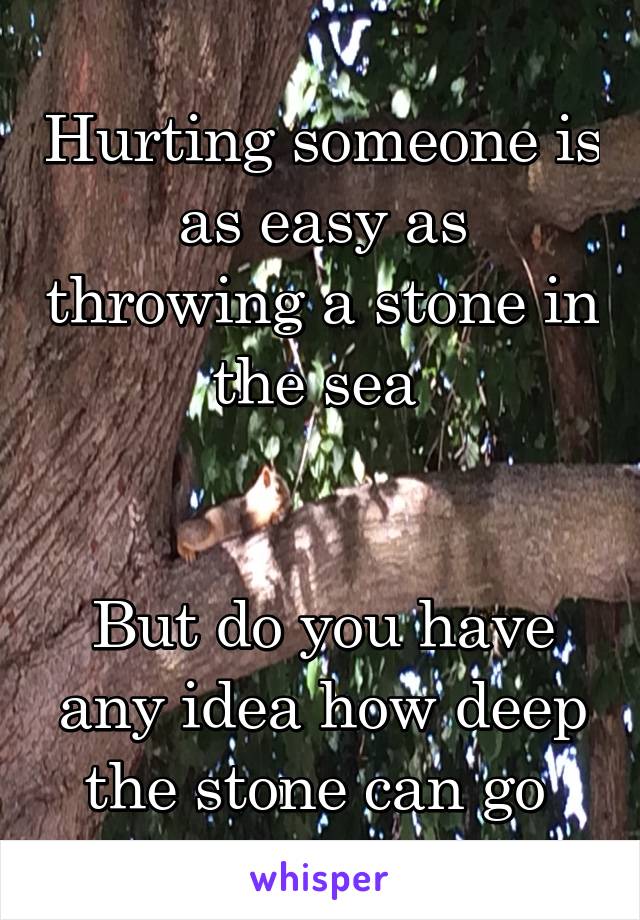 Hurting someone is as easy as throwing a stone in the sea 


But do you have any idea how deep the stone can go 