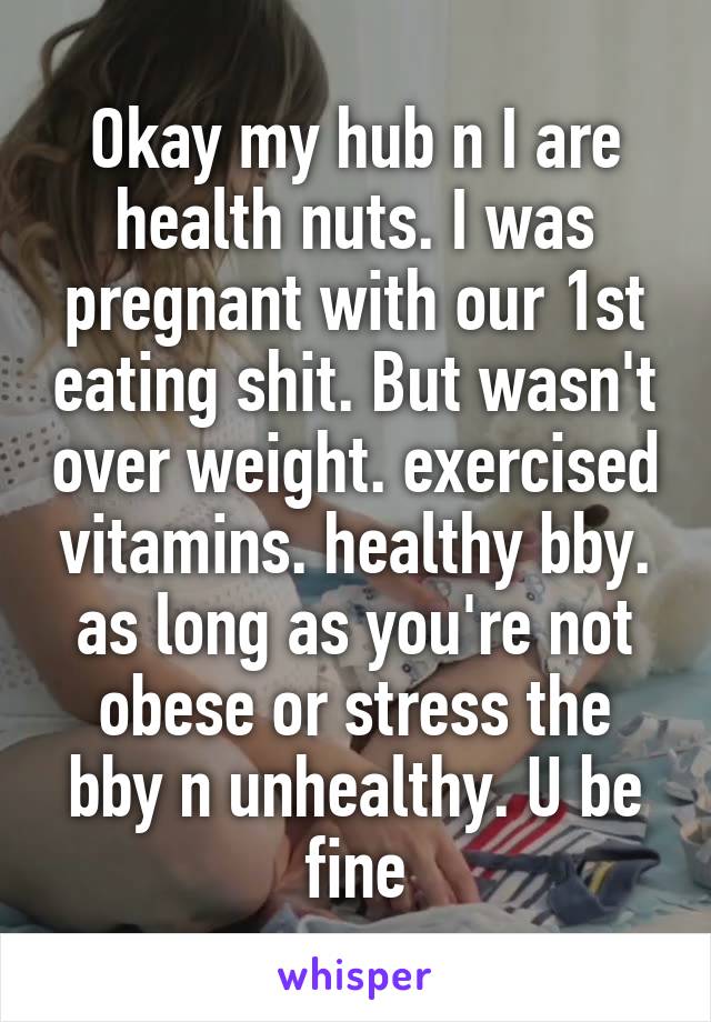 Okay my hub n I are health nuts. I was pregnant with our 1st eating shit. But wasn't over weight. exercised vitamins. healthy bby. as long as you're not obese or stress the bby n unhealthy. U be fine