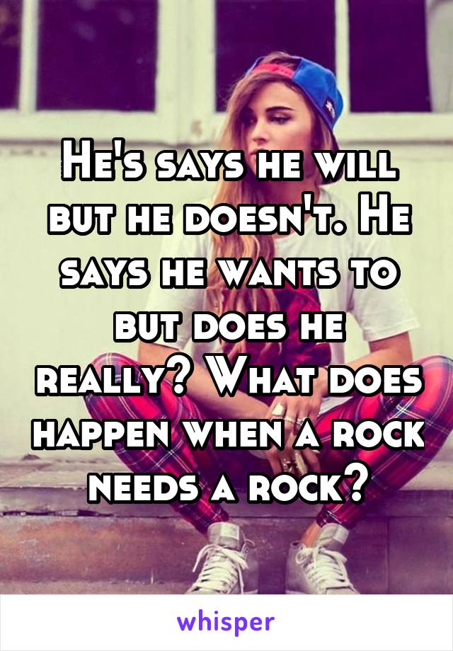 He's says he will but he doesn't. He says he wants to but does he really? What does happen when a rock needs a rock?