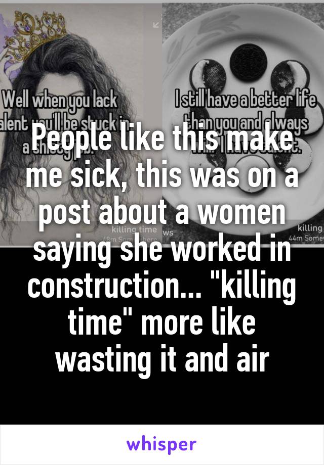 
People like this make me sick, this was on a post about a women saying she worked in construction... "killing time" more like wasting it and air