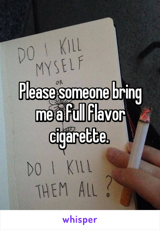 Please someone bring me a full flavor cigarette. 