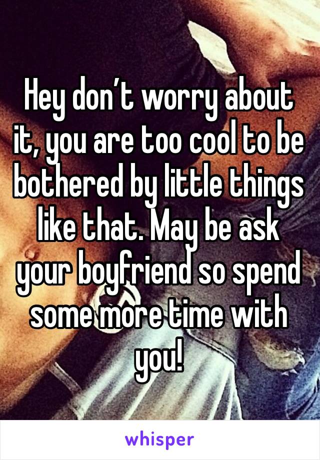 Hey don’t worry about it, you are too cool to be bothered by little things like that. May be ask your boyfriend so spend some more time with you! 