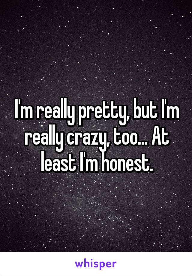 I'm really pretty, but I'm really crazy, too... At least I'm honest.