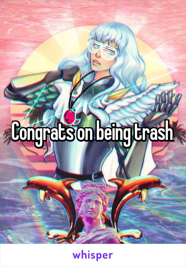 Congrats on being trash.