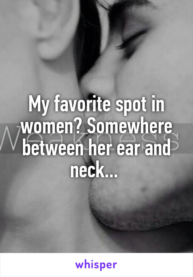 My favorite spot in women? Somewhere between her ear and neck... 