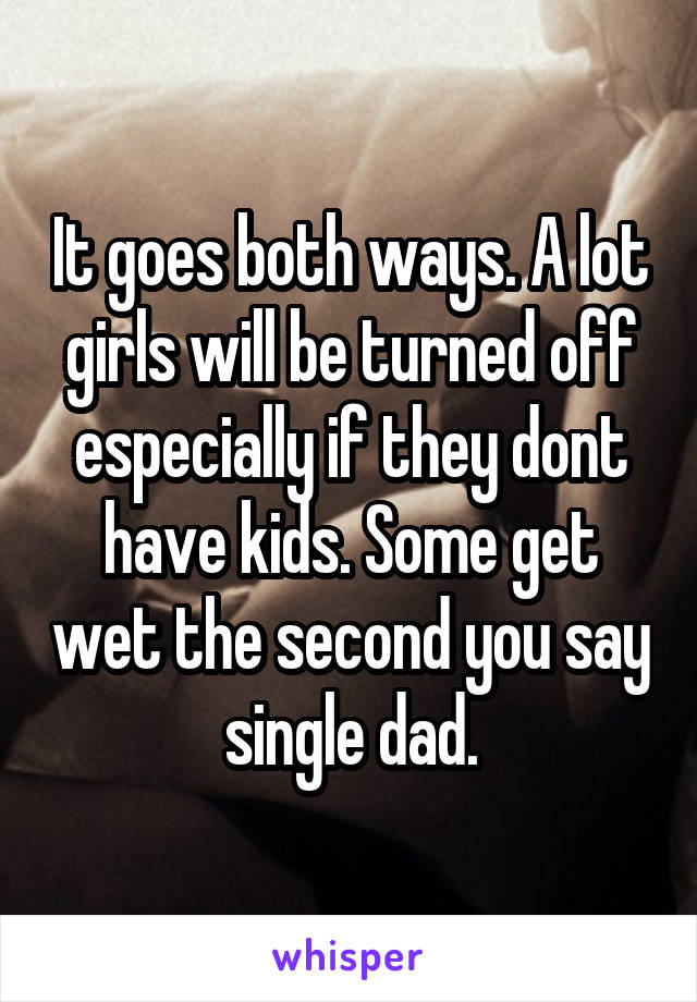 It goes both ways. A lot girls will be turned off especially if they dont have kids. Some get wet the second you say single dad.