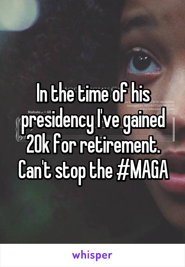 In the time of his presidency I've gained 20k for retirement. Can't stop the #MAGA