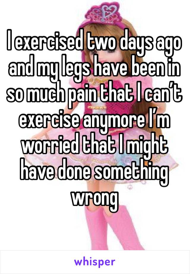 I exercised two days ago and my legs have been in so much pain that I can’t exercise anymore I’m worried that I might have done something wrong