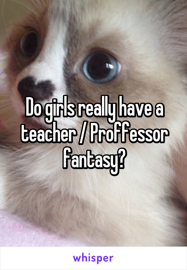 Do girls really have a teacher / Proffessor fantasy?