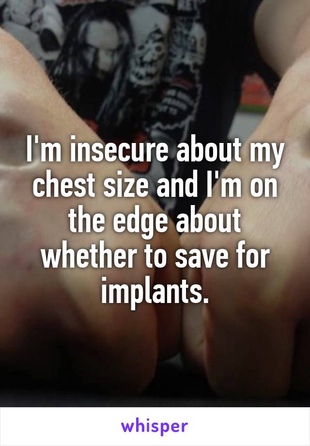 I'm insecure about my chest size and I'm on the edge about whether to save for implants.