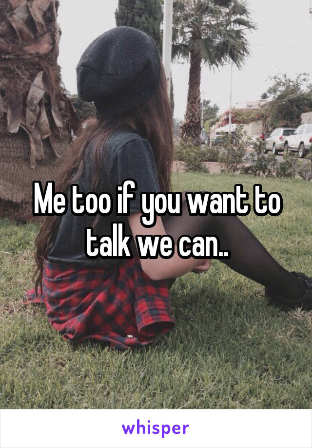 Me too if you want to talk we can..